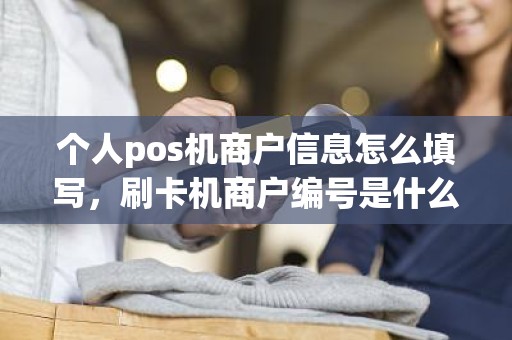 个人pos机商户信息怎么填写，刷卡机商户编号是什么