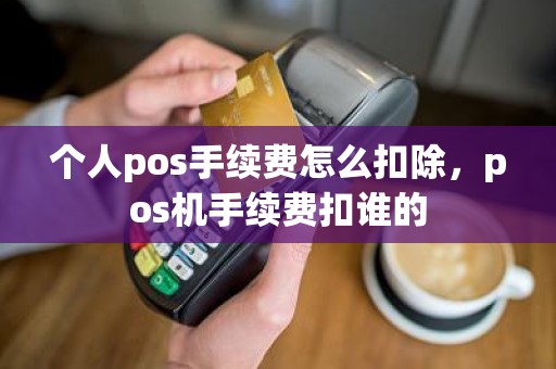 个人pos手续费怎么扣除，pos机手续费扣谁的