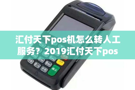 汇付天下pos机怎么转人工服务？2019汇付天下pos机费率