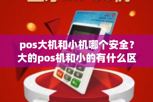 pos大机和小机哪个安全？大的pos机和小的有什么区别
