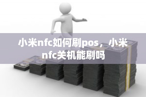 小米nfc如何刷pos，小米nfc关机能刷吗