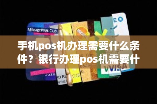 手机pos机办理需要什么条件？银行办理pos机需要什么材料
