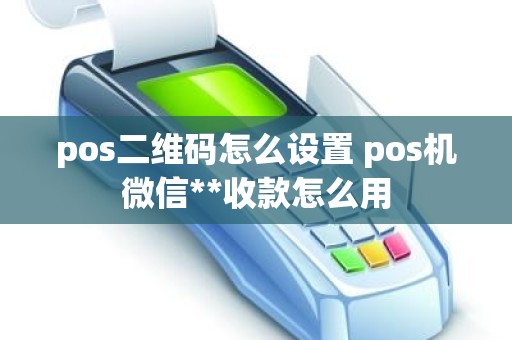 pos二维码怎么设置 pos机微信**收款怎么用