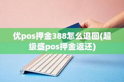 优pos押金388怎么退回(超级盛pos押金返还)