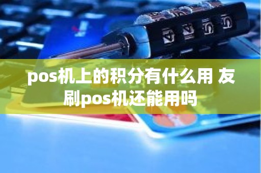 pos机上的积分有什么用 友刷pos机还能用吗