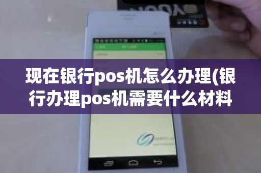 现在银行pos机怎么办理(银行办理pos机需要什么材料)