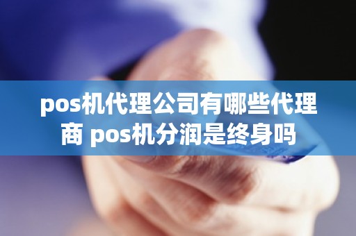 pos机代理公司有哪些代理商 pos机分润是终身吗