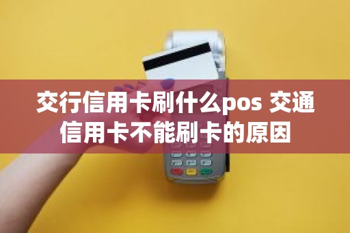 交行信用卡刷什么pos 交通信用卡不能刷卡的原因