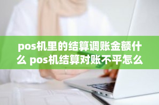 pos机里的结算调账金额什么 pos机结算对账不平怎么办