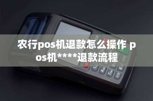 农行pos机退款怎么操作 pos机****退款流程