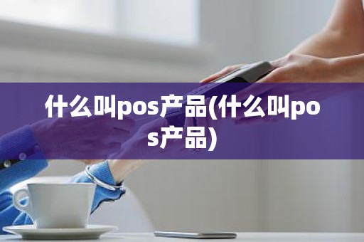 什么叫pos产品(什么叫pos产品)