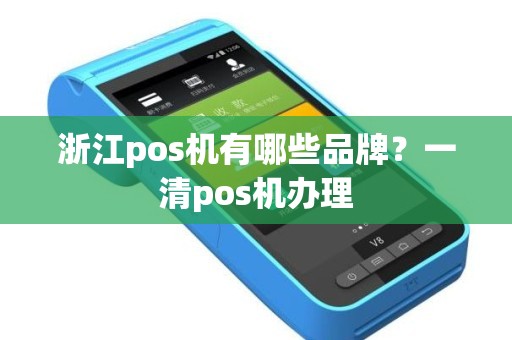 浙江pos机有哪些品牌？一清pos机办理