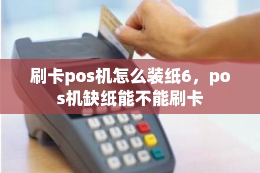 刷卡pos机怎么装纸6，pos机缺纸能不能刷卡