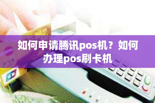 如何申请腾讯pos机？如何办理pos刷卡机