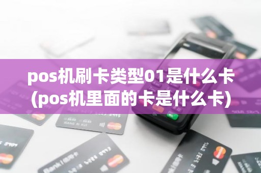 pos机刷卡类型01是什么卡(pos机里面的卡是什么卡)