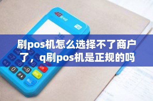 刷pos机怎么选择不了商户了，q刷pos机是正规的吗