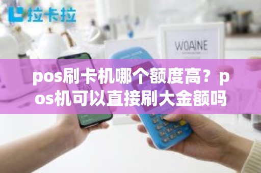 pos刷卡机哪个额度高？pos机可以直接刷大金额吗