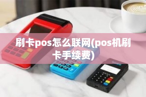 刷卡pos怎么联网(pos机刷卡手续费)
