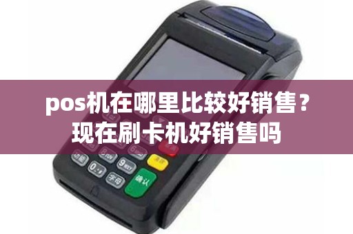 pos机在哪里比较好销售？现在刷卡机好销售吗