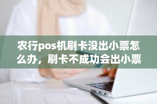 农行pos机刷卡没出小票怎么办，刷卡不成功会出小票吗