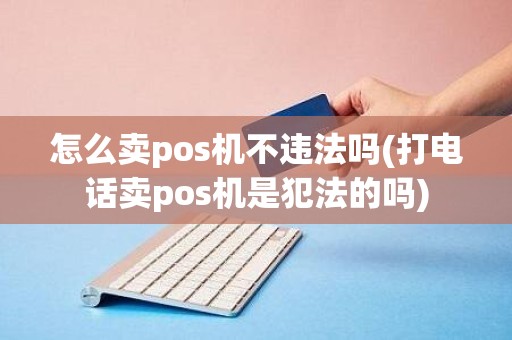 怎么卖pos机不违法吗(打电话卖pos机是犯法的吗)