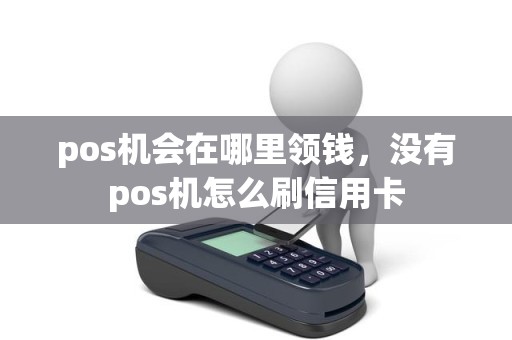 pos机会在哪里领钱，没有pos机怎么刷信用卡