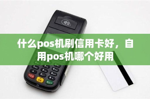 什么pos机刷信用卡好，自用pos机哪个好用