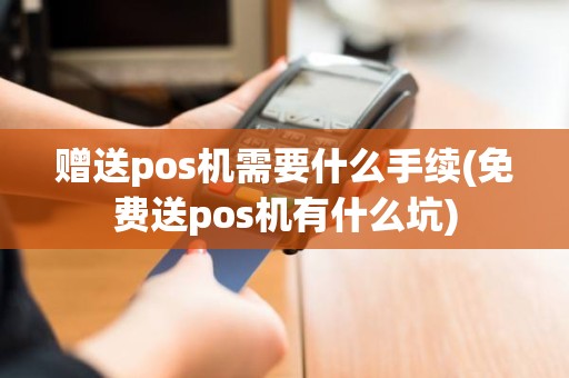 赠送pos机需要什么手续(免费送pos机有什么坑)