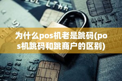为什么pos机老是跳码(pos机跳码和跳商户的区别)