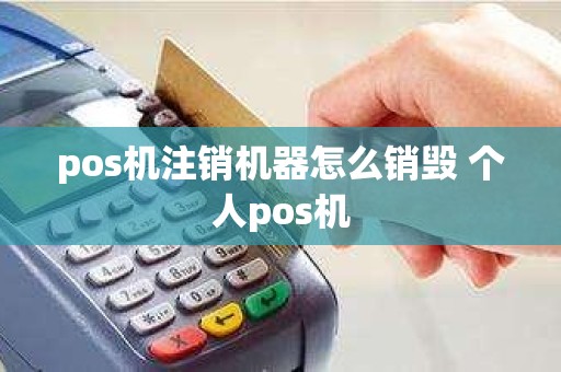 pos机注销机器怎么销毁 个人pos机