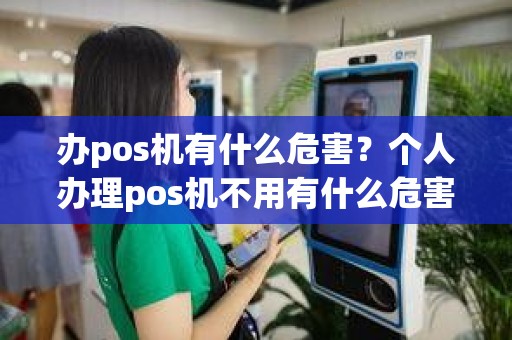 办pos机有什么危害？个人办理pos机不用有什么危害