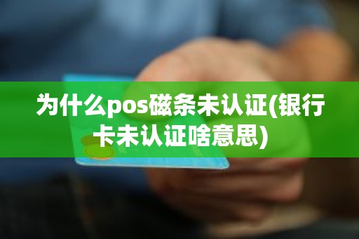 为什么pos磁条未认证(银行卡未认证啥意思)