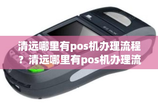 清远哪里有pos机办理流程？清远哪里有pos机办理流程