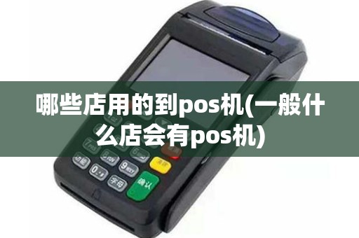 哪些店用的到pos机(一般什么店会有pos机)