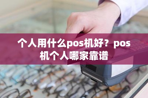 个人用什么pos机好？pos机个人哪家靠谱