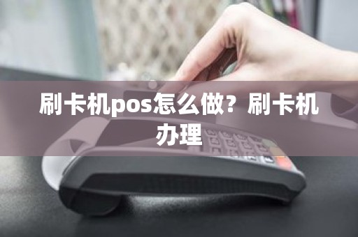 刷卡机pos怎么做？刷卡机办理