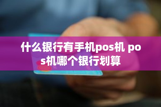 什么银行有手机pos机 pos机哪个银行划算