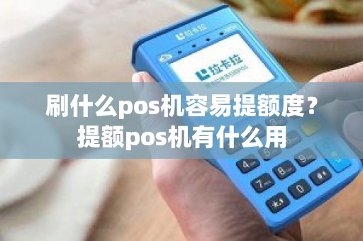 刷什么pos机容易提额度？提额pos机有什么用