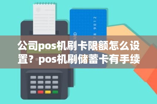 公司pos机刷卡限额怎么设置？pos机刷储蓄卡有手续费吗