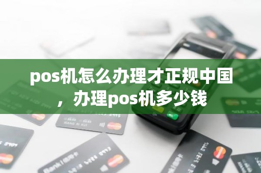 pos机怎么办理才正规中国，办理pos机多少钱