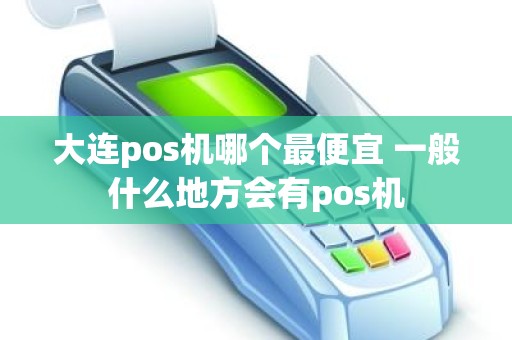 大连pos机哪个最便宜 一般什么地方会有pos机