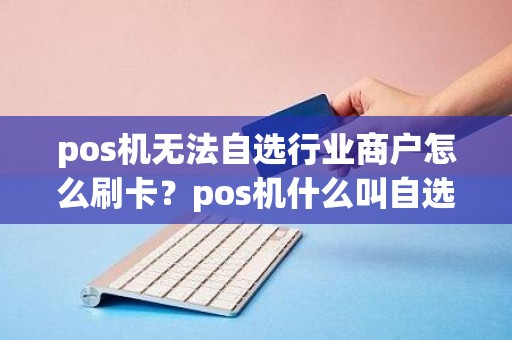 pos机无法自选行业商户怎么刷卡?pos机什么叫自选商户 pos机无法自选行业商户怎么刷卡?pos机什么叫自选商户