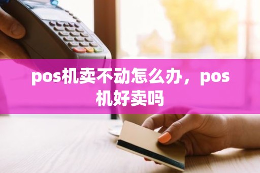 pos机卖不动怎么办，pos机好卖吗