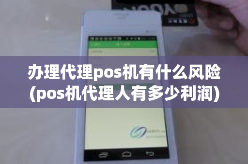 办理代理pos机有什么风险(pos机代理人有多少利润)