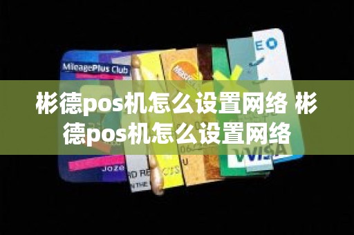 彬德pos机怎么设置网络 彬德pos机怎么设置网络