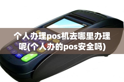 个人办理pos机去哪里办理呢(个人办的pos安全吗)