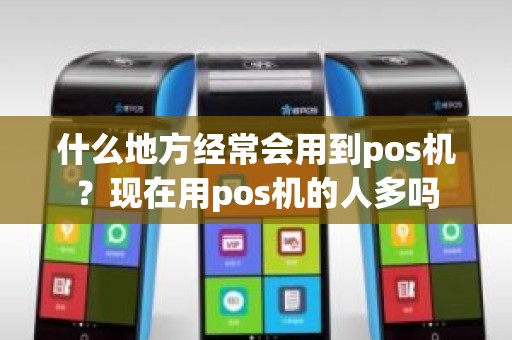 什么地方经常会用到pos机？现在用pos机的人多吗