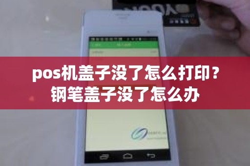 pos机盖子没了怎么打印?钢笔盖子没了怎么办 pos机盖子没了怎么打印?钢笔盖子没了怎么办