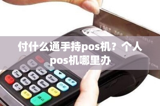 付什么通手持pos机？个人pos机哪里办