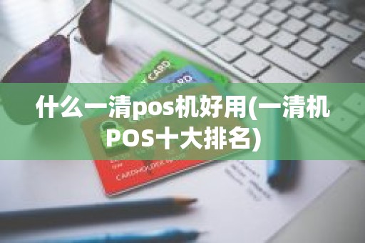 什么一清pos机好用(一清机POS十大排名)